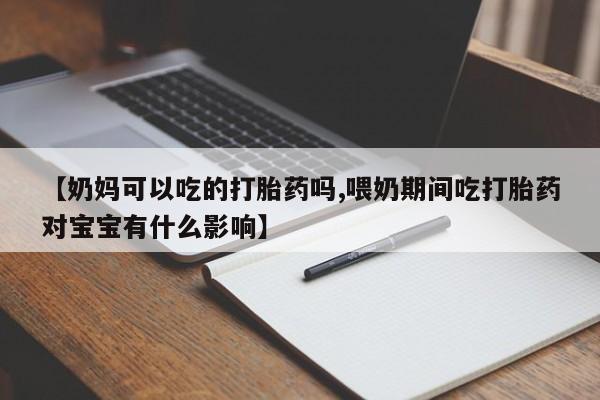 打胎药正品专卖微信【奶妈可以吃的打胎药吗,喂奶期间吃打胎药对宝宝有什么影响】