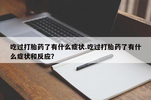 打胎药正品专卖微信吃过打胎药了有什么症状.吃过打胎药了有什么症状和反应？