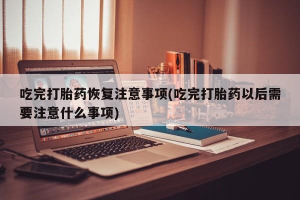 打胎药正品专卖微信吃完打胎药恢复注意事项(吃完打胎药以后需要注意什么事项)