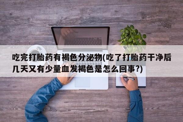 打胎药正品专卖微信吃完打胎药有褐色分泌物(吃了打胎药干净后几天又有少量血发褐色是怎么回事?)