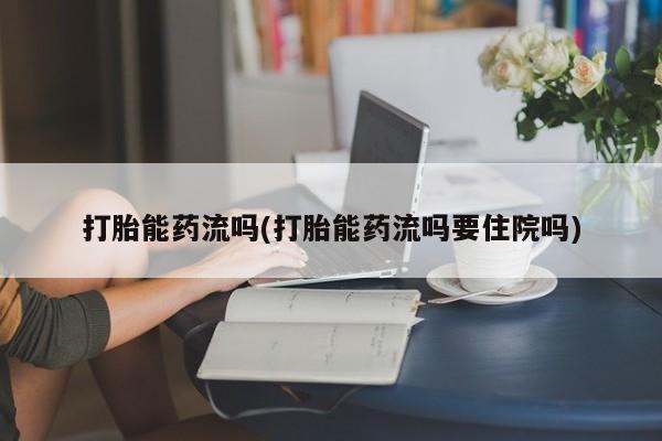 打胎药正品专卖微信打胎能药流吗(打胎能药流吗要住院吗)
