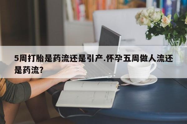 打胎药正品专卖微信5周打胎是药流还是引产.怀孕五周做人流还是药流？