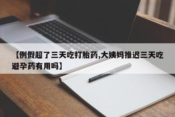 打胎药正品专卖微信【例假超了三天吃打胎药,大姨妈推迟三天吃避孕药有用吗】