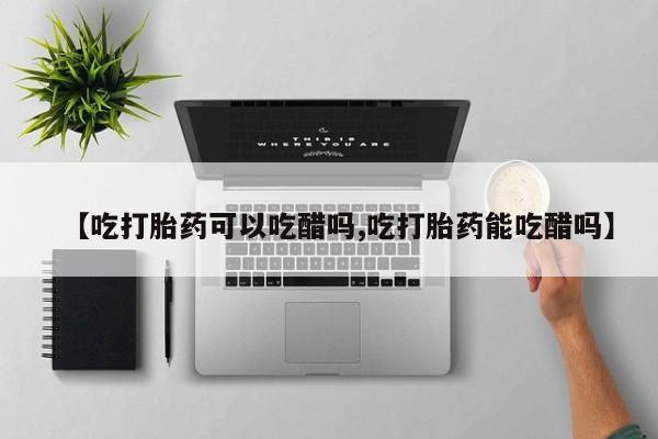 打胎药正品专卖微信【吃打胎药可以吃醋吗,吃打胎药能吃醋吗】