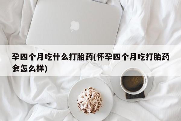 打胎药正品专卖微信孕四个月吃什么打胎药(怀孕四个月吃打胎药会怎么样)