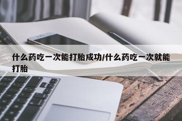 打胎药正品专卖微信什么药吃一次能打胎成功/什么药吃一次就能打胎