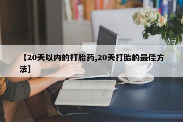 打胎药正品专卖微信【20天以内的打胎药,20天打胎的最佳方法】