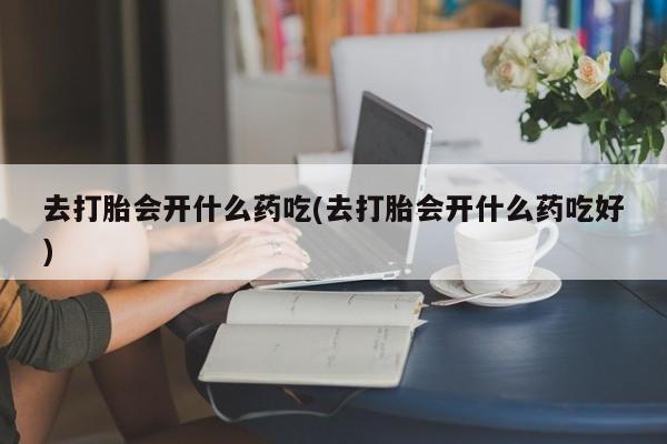 打胎药正品专卖微信去打胎会开什么药吃(去打胎会开什么药吃好)