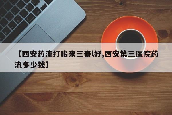 打胎药正品专卖微信【西安药流打胎来三秦l好,西安第三医院药流多少钱】
