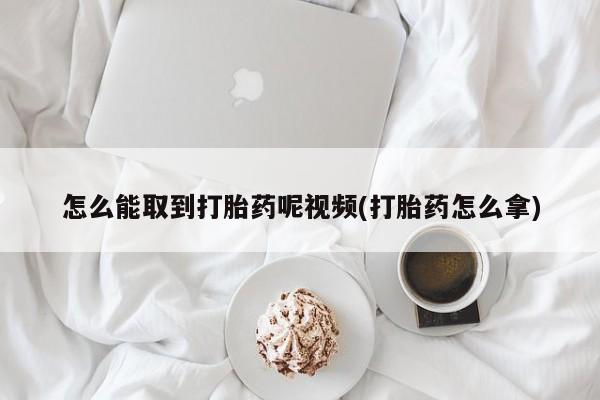 打胎药正品专卖微信怎么能取到打胎药呢视频(打胎药怎么拿)
