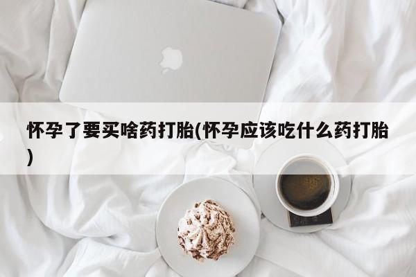 打胎药正品专卖微信怀孕了要买啥药打胎(怀孕应该吃什么药打胎)