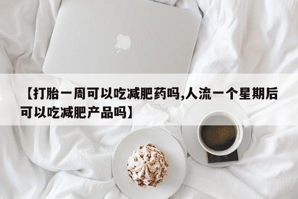 打胎药正品专卖微信【打胎一周可以吃减肥药吗,人流一个星期后可以吃减肥产品吗】