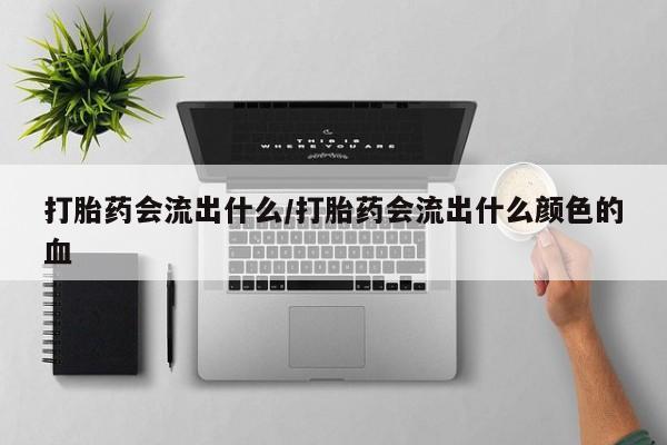 打胎药正品专卖微信打胎药会流出什么/打胎药会流出什么颜色的血