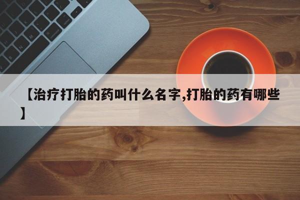打胎药正品专卖微信【治疗打胎的药叫什么名字,打胎的药有哪些】