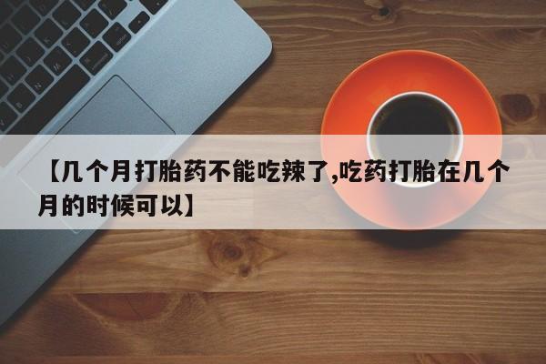 打胎药正品专卖微信【几个月打胎药不能吃辣了,吃药打胎在几个月的时候可以】