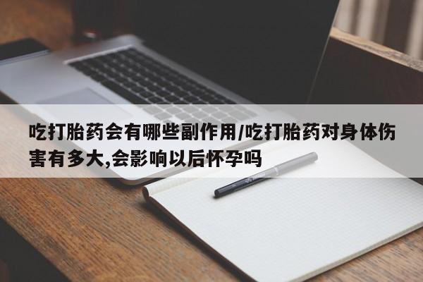 打胎药正品专卖微信吃打胎药会有哪些副作用/吃打胎药对身体伤害有多大,会影响以后怀孕吗
