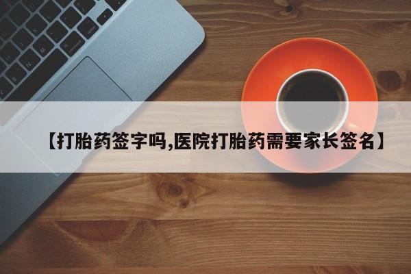 打胎药正品专卖微信【打胎药签字吗,医院打胎药需要家长签名】