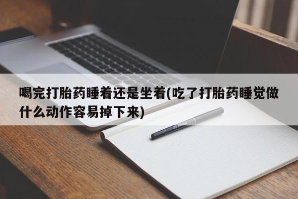 打胎药正品专卖微信喝完打胎药睡着还是坐着(吃了打胎药睡觉做什么动作容易掉下来)