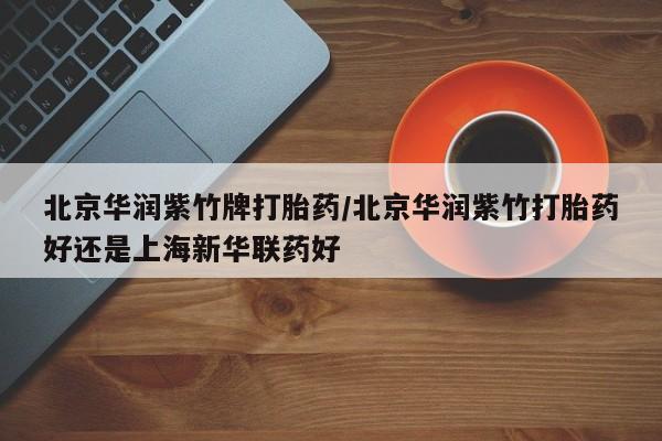 打胎药正品专卖微信北京华润紫竹牌打胎药/北京华润紫竹打胎药好还是上海新华联药好