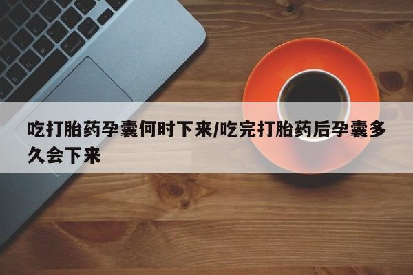 打胎药正品专卖微信吃打胎药孕囊何时下来/吃完打胎药后孕囊多久会下来