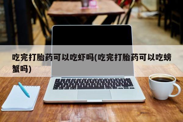 打胎药正品专卖微信吃完打胎药可以吃虾吗(吃完打胎药可以吃螃蟹吗)