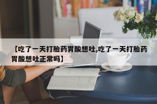 打胎药正品专卖微信【吃了一天打胎药胃酸想吐,吃了一天打胎药胃酸想吐正常吗】