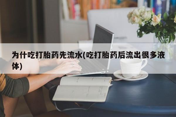 打胎药正品专卖微信为什吃打胎药先流水(吃打胎药后流出很多液体)