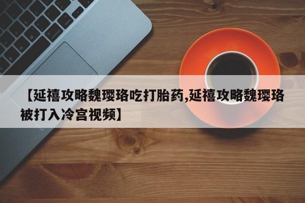 打胎药正品专卖微信【延禧攻略魏璎珞吃打胎药,延禧攻略魏璎珞被打入冷宫视频】
