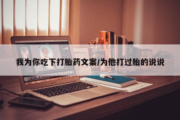 打胎药正品专卖微信我为你吃下打胎药文案/为他打过胎的说说