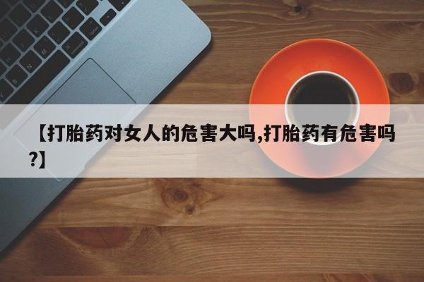 打胎药正品专卖微信【打胎药对女人的危害大吗,打胎药有危害吗?】
