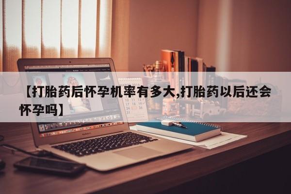打胎药正品专卖微信【打胎药后怀孕机率有多大,打胎药以后还会怀孕吗】
