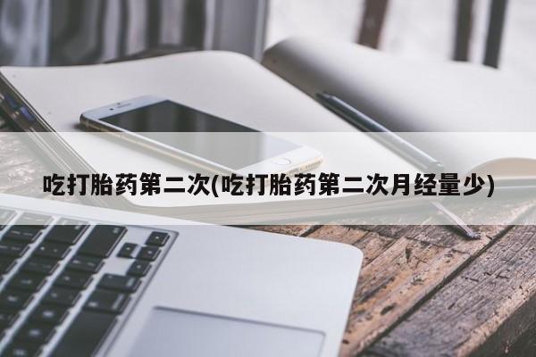 打胎药正品专卖微信吃打胎药第二次(吃打胎药第二次月经量少)