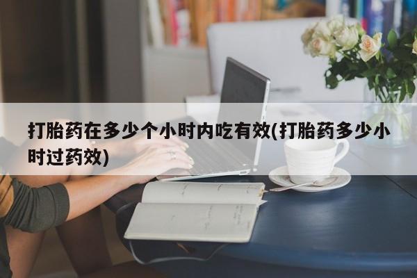 打胎药正品专卖微信打胎药在多少个小时内吃有效(打胎药多少小时过药效)