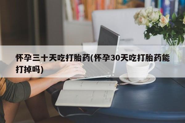 打胎药正品专卖微信怀孕三十天吃打胎药(怀孕30天吃打胎药能打掉吗)