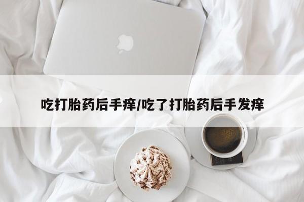 打胎药正品专卖微信吃打胎药后手痒/吃了打胎药后手发痒