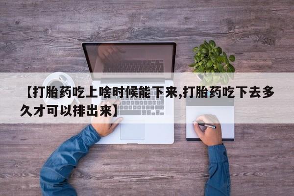 打胎药正品专卖微信【打胎药吃上啥时候能下来,打胎药吃下去多久才可以排出来】