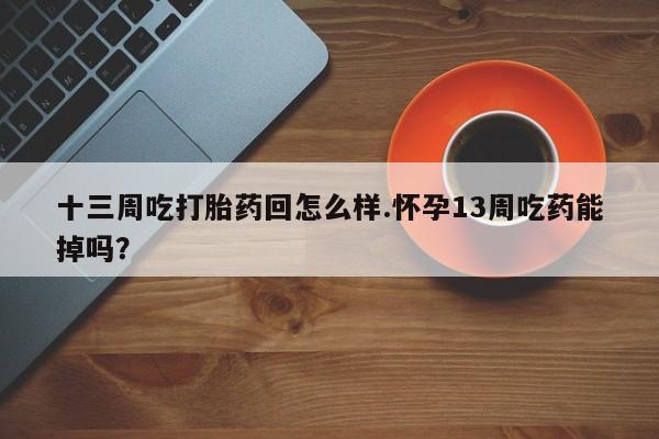 打胎药正品专卖微信十三周吃打胎药回怎么样.怀孕13周吃药能掉吗？