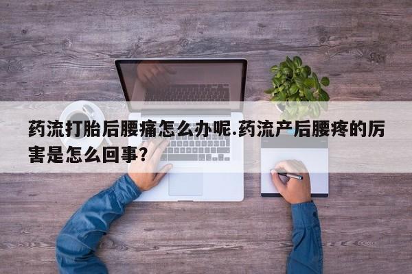打胎药正品专卖微信药流打胎后腰痛怎么办呢.药流产后腰疼的厉害是怎么回事？
