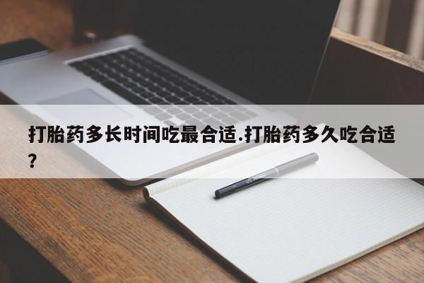 打胎药正品专卖微信打胎药多长时间吃最合适.打胎药多久吃合适？