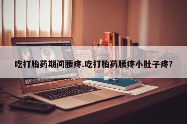 打胎药正品专卖微信吃打胎药期间腰疼.吃打胎药腰疼小肚子疼？