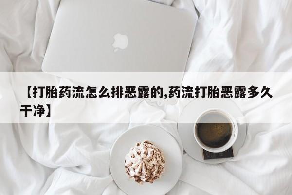 打胎药正品专卖微信【打胎药流怎么排恶露的,药流打胎恶露多久干净】