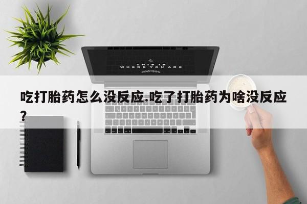 打胎药正品专卖微信吃打胎药怎么没反应.吃了打胎药为啥没反应？