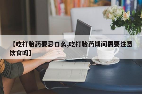 打胎药正品专卖微信【吃打胎药要忌口么,吃打胎药期间需要注意饮食吗】