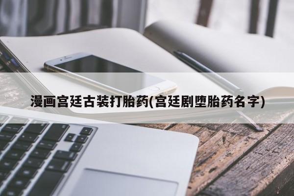 打胎药正品专卖微信漫画宫廷古装打胎药(宫廷剧堕胎药名字)
