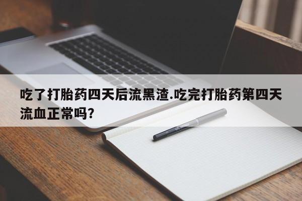 打胎药正品专卖微信吃了打胎药四天后流黑渣.吃完打胎药第四天流血正常吗？