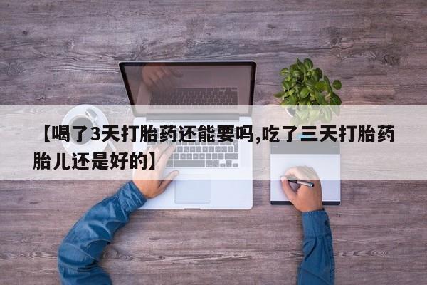 打胎药正品专卖微信【喝了3天打胎药还能要吗,吃了三天打胎药胎儿还是好的】