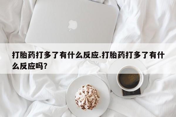 打胎药正品专卖微信打胎药打多了有什么反应.打胎药打多了有什么反应吗？