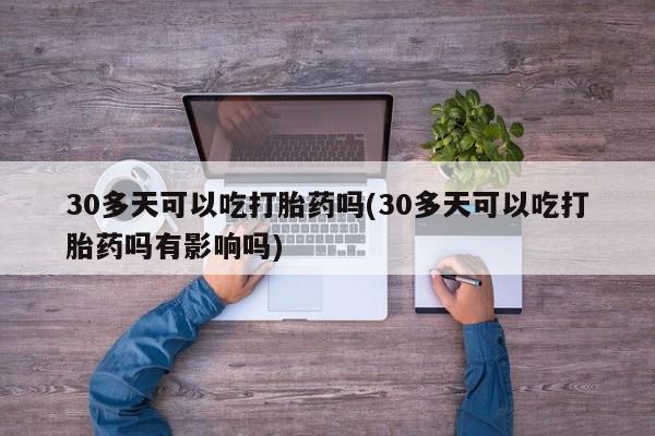 打胎药正品专卖微信30多天可以吃打胎药吗(30多天可以吃打胎药吗有影响吗)