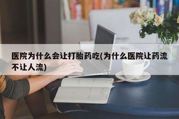打胎药正品专卖微信医院为什么会让打胎药吃(为什么医院让药流不让人流)