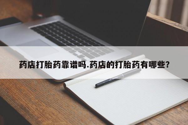 打胎药正品专卖微信药店打胎药靠谱吗.药店的打胎药有哪些？